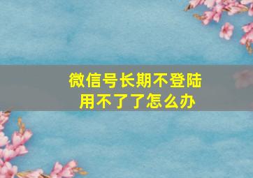 微信号长期不登陆 用不了了怎么办